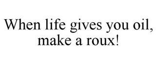 WHEN LIFE GIVES YOU OIL, MAKE A ROUX!