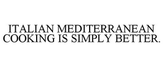 ITALIAN MEDITERRANEAN COOKING IS SIMPLY BETTER.