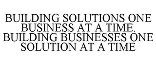 BUILDING SOLUTIONS ONE BUSINESS AT A TIME. BUILDING BUSINESSES ONE SOLUTION AT A TIME