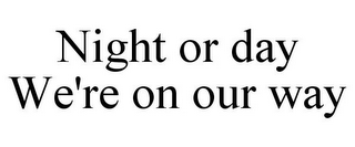 NIGHT OR DAY WE'RE ON OUR WAY