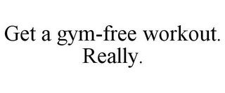 GET A GYM-FREE WORKOUT. REALLY.