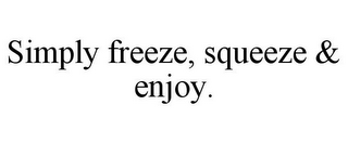 SIMPLY FREEZE, SQUEEZE & ENJOY.