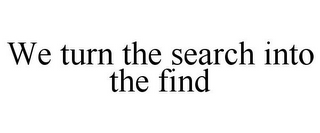 WE TURN THE SEARCH INTO THE FIND