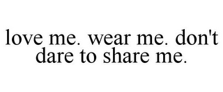 LOVE ME. WEAR ME. DON'T DARE TO SHARE ME.