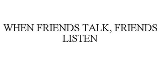 WHEN FRIENDS TALK, FRIENDS LISTEN