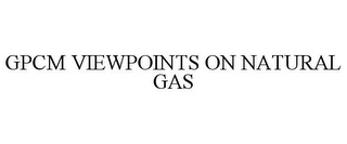 GPCM VIEWPOINTS ON NATURAL GAS