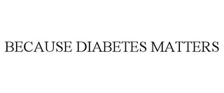 BECAUSE DIABETES MATTERS