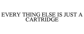 EVERY THING ELSE IS JUST A CARTRIDGE