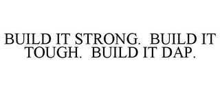 BUILD IT STRONG. BUILD IT TOUGH. BUILD IT DAP.