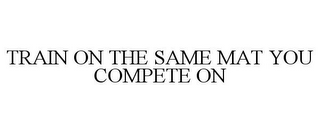 TRAIN ON THE SAME MAT YOU COMPETE ON