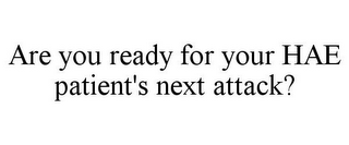 ARE YOU READY FOR YOUR HAE PATIENT'S NEXT ATTACK?