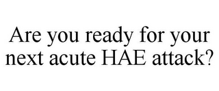 ARE YOU READY FOR YOUR NEXT ACUTE HAE ATTACK?