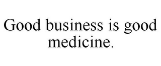 GOOD BUSINESS IS GOOD MEDICINE.