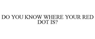 DO YOU KNOW WHERE YOUR RED DOT IS?