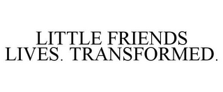 LITTLE FRIENDS LIVES. TRANSFORMED.