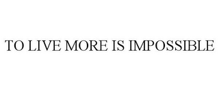 TO LIVE MORE IS IMPOSSIBLE