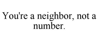 YOU'RE A NEIGHBOR, NOT A NUMBER.