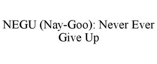 NEGU (NAY-GOO): NEVER EVER GIVE UP