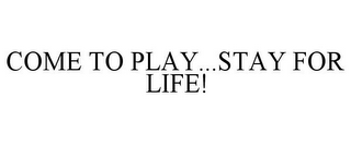 COME TO PLAY...STAY FOR LIFE!