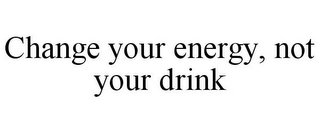 CHANGE YOUR ENERGY, NOT YOUR DRINK