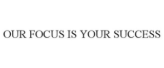 OUR FOCUS IS YOUR SUCCESS