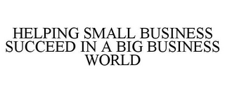 HELPING SMALL BUSINESS SUCCEED IN A BIGBUSINESS WORLD