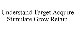 UNDERSTAND TARGET ACQUIRE STIMULATE GROW RETAIN