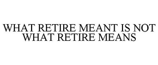 WHAT RETIRE MEANT IS NOT WHAT RETIRE MEANS