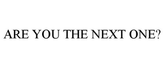 ARE YOU THE NEXT ONE?