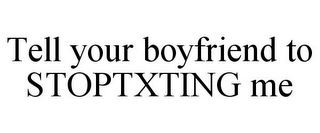 TELL YOUR BOYFRIEND TO STOPTXTING ME