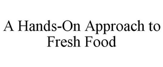 A HANDS-ON APPROACH TO FRESH FOOD