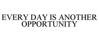 EVERY DAY IS ANOTHER OPPORTUNITY