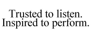 TRUSTED TO LISTEN. INSPIRED TO PERFORM.