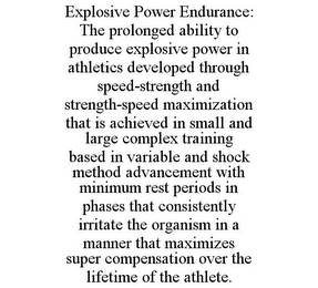 EXPLOSIVE POWER ENDURANCE: THE PROLONGED ABILITY TO PRODUCE EXPLOSIVE POWER IN ATHLETICS DEVELOPED THROUGH SPEED-STRENGTH AND STRENGTH-SPEED MAXIMIZATION THAT IS ACHIEVED IN SMALL AND LARGE COMPLEX TRAINING BASED IN VARIABLE AND SHOCK METHOD ADVANCEMENT WITH MINIMUM REST PERIODS IN PHASES THAT CONSISTENTLY IRRITATE THE ORGANISM IN A MANNER THAT MAXIMIZES SUPER COMPENSATION OVER THE LIFETIME OF THE ATHLETE.