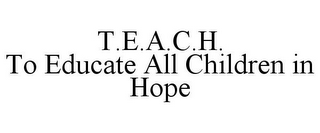 T.E.A.C.H. TO EDUCATE ALL CHILDREN IN HOPE