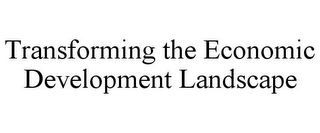 TRANSFORMING THE ECONOMIC DEVELOPMENT LANDSCAPE