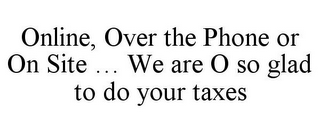 ONLINE, OVER THE PHONE OR ON SITE ... WE ARE O SO GLAD TO DO YOUR TAXES