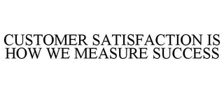 CUSTOMER SATISFACTION IS HOW WE MEASURE SUCCESS