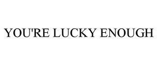 YOU'RE LUCKY ENOUGH