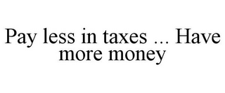 PAY LESS IN TAXES ... HAVE MORE MONEY