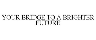 YOUR BRIDGE TO A BRIGHTER FUTURE