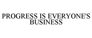 PROGRESS IS EVERYONE'S BUSINESS
