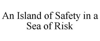 AN ISLAND OF SAFETY IN A SEA OF RISK