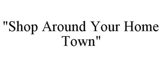 "SHOP AROUND YOUR HOME TOWN"