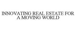 INNOVATING REAL ESTATE FOR A MOVING WORLD