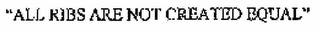 "ALL RIBS ARE NOT CREATED EQUAL"
