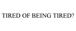 TIRED OF BEING TIRED?