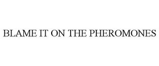 BLAME IT ON THE PHEROMONES