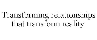 TRANSFORMING RELATIONSHIPS THAT TRANSFORM REALITY.