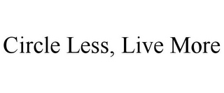 CIRCLE LESS, LIVE MORE